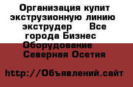 Организация купит экструзионную линию (экструдер). - Все города Бизнес » Оборудование   . Северная Осетия